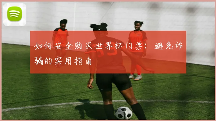 如何安全购买世界杯门票：避免诈骗的实用指南