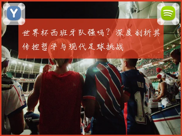 世界杯西班牙队强吗？深度剖析其传控哲学与现代足球挑战