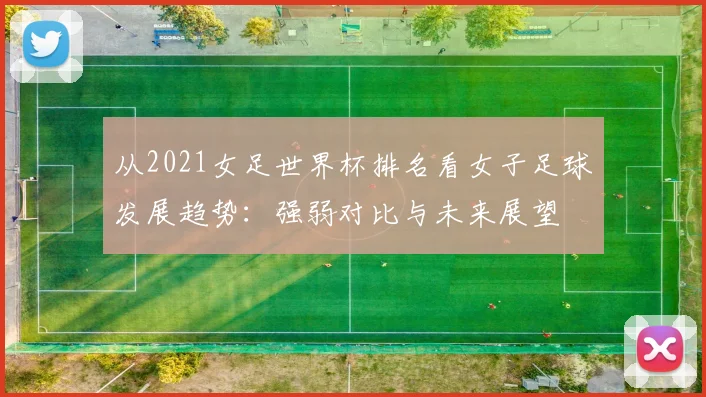 从2021女足世界杯排名看女子足球发展趋势：强弱对比与未来展望