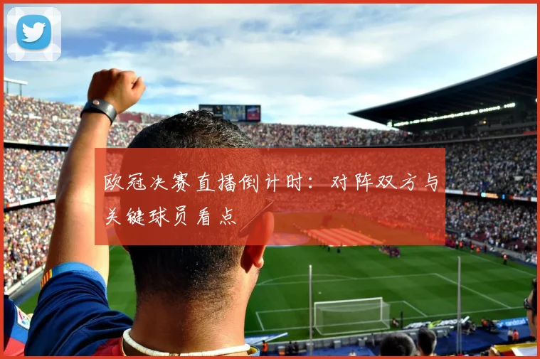 欧冠决赛直播倒计时:对阵双方与关键球员看点