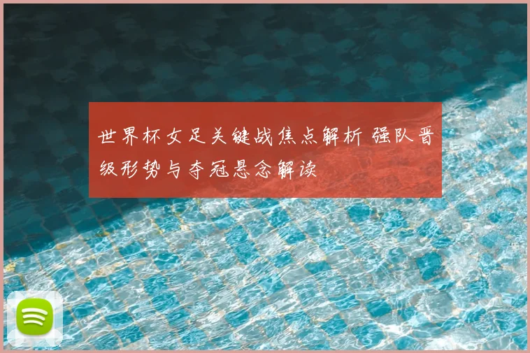 世界杯女足关键战焦点解析 强队晋级形势与夺冠悬念解读