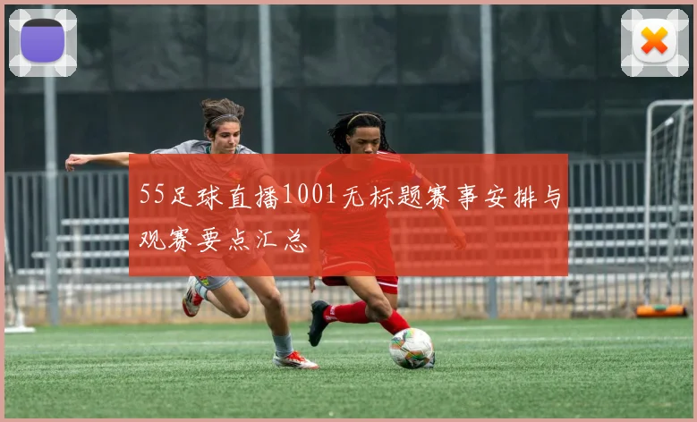 55足球直播1001无标题赛事安排与观赛要点汇总