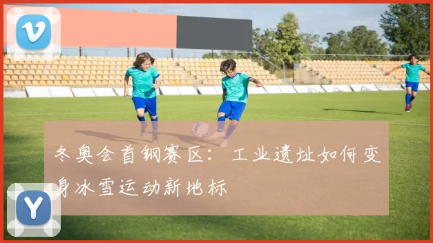 冬奥会首钢赛区：工业遗址如何变身冰雪运动新地标