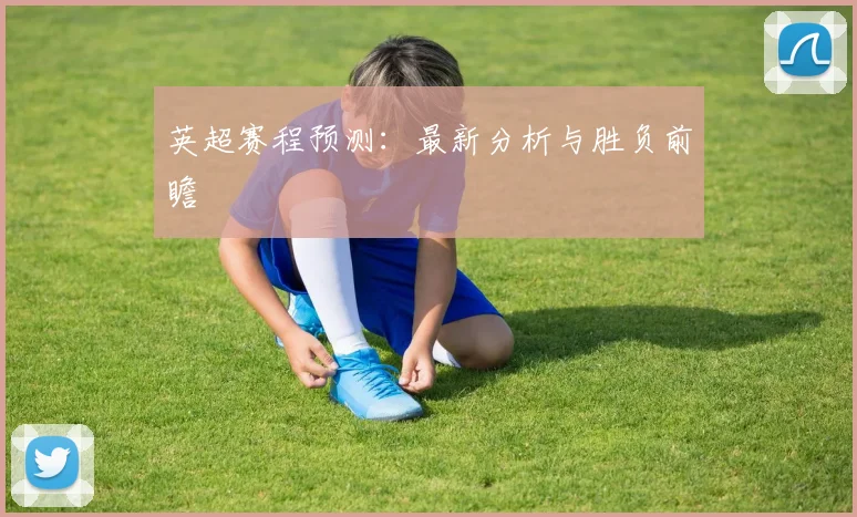 英超赛程预测：最新分析与胜负前瞻