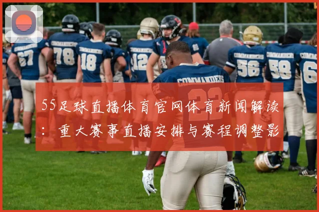55足球直播体育官网体育新闻解读：重大赛事直播安排与赛程调整影响