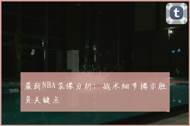 最新NBA录像分析:战术细节揭示胜负关键点