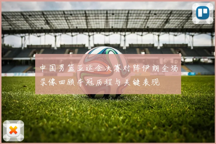 中国男篮亚运会决赛对阵伊朗全场录像回顾夺冠历程与关键表现