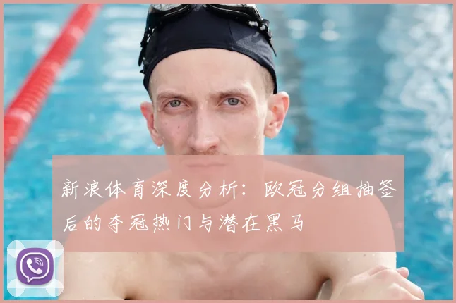 新浪体育深度分析：欧冠分组抽签后的夺冠热门与潜在黑马