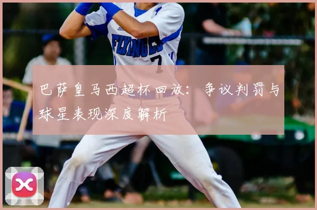 巴萨皇马西超杯回放：争议判罚与球星表现深度解析