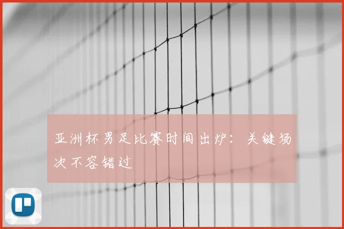 亚洲杯男足比赛时间出炉：关键场次不容错过