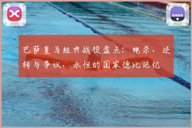 巴萨皇马经典战役盘点：绝杀、逆转与争议，永恒的国家德比记忆