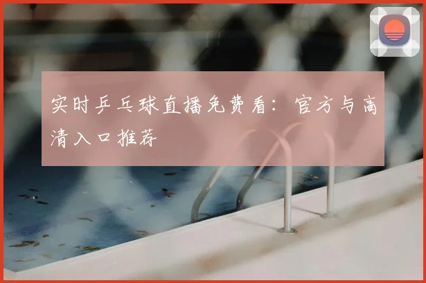 实时乒乓球直播免费看：官方与高清入口推荐