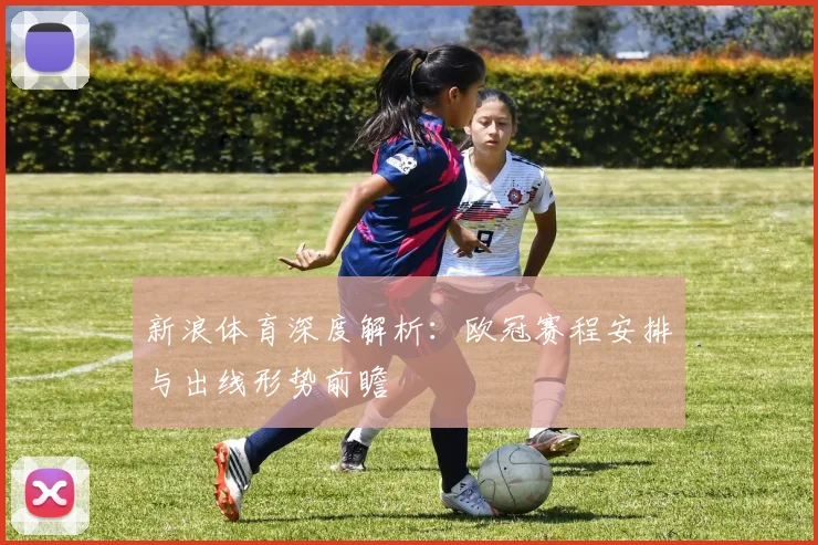 新浪体育深度解析:欧冠赛程安排与出线形势前瞻