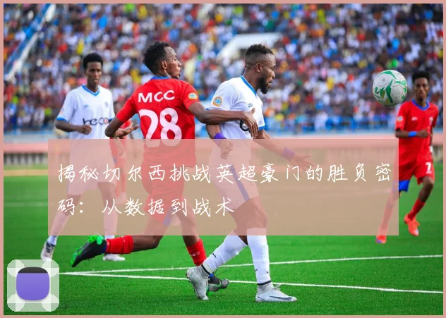 揭秘切尔西挑战英超豪门的胜负密码：从数据到战术