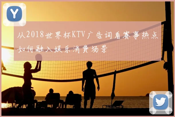 从2018世界杯KTV广告词看赛事热点如何融入娱乐消费场景