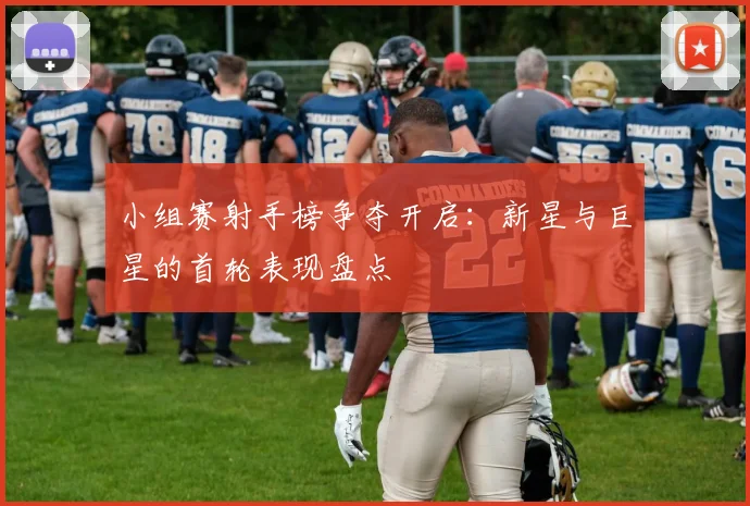 小组赛射手榜争夺开启：新星与巨星的首轮表现盘点