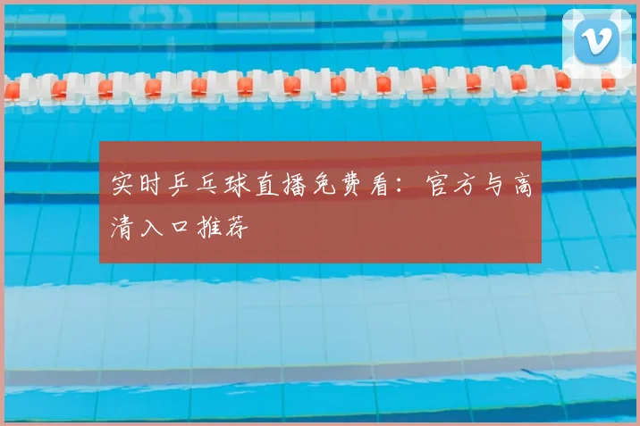 实时乒乓球直播免费看：官方与高清入口推荐