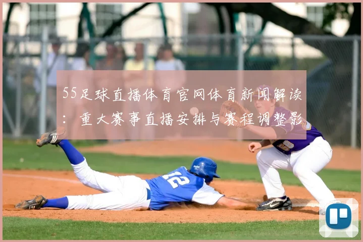 55足球直播体育官网体育新闻解读：重大赛事直播安排与赛程调整影响