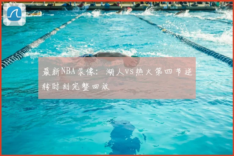 最新NBA录像:湖人vs热火第四节逆转时刻完整回放