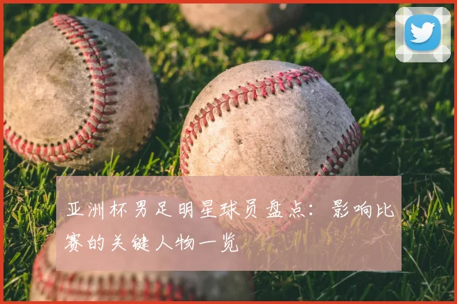 亚洲杯男足明星球员盘点：影响比赛的关键人物一览