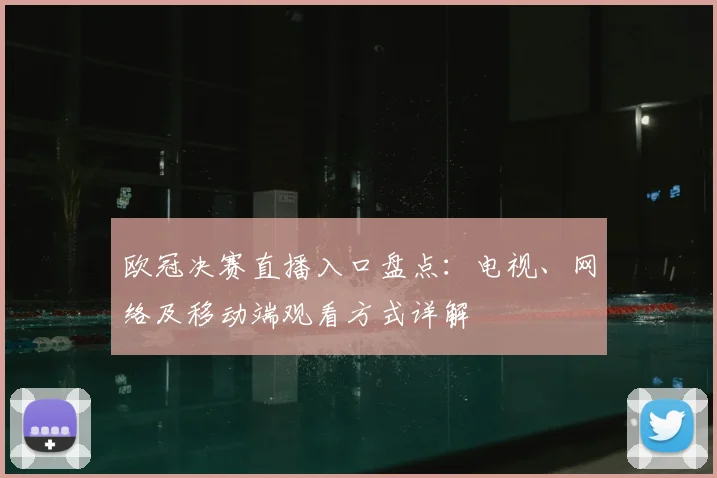 欧冠决赛直播入口盘点:电视、网络及移动端观看方式详解