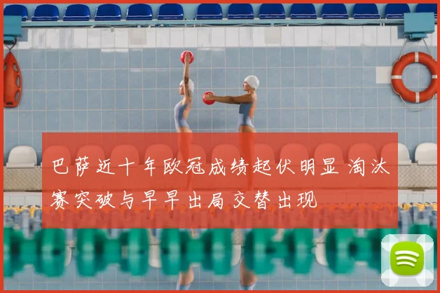 巴萨近十年欧冠成绩起伏明显 淘汰赛突破与早早出局交替出现