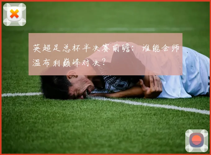 英超足总杯半决赛前瞻：谁能会师温布利巅峰对决？