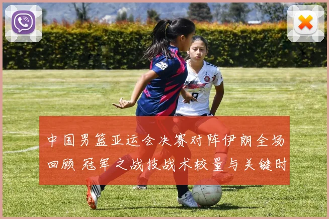 中国男篮亚运会决赛对阵伊朗全场回顾 冠军之战技战术较量与关键时刻解析