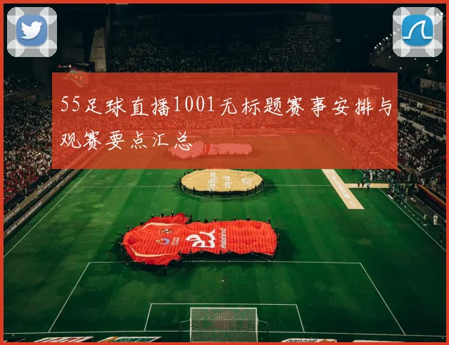 55足球直播1001无标题赛事安排与观赛要点汇总