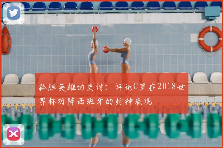 孤胆英雄的史诗：评论C罗在2018世界杯对阵西班牙的封神表现