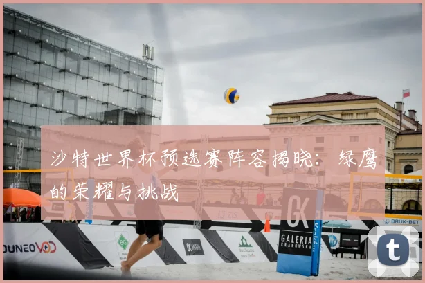 沙特世界杯预选赛阵容揭晓：绿鹰的荣耀与挑战