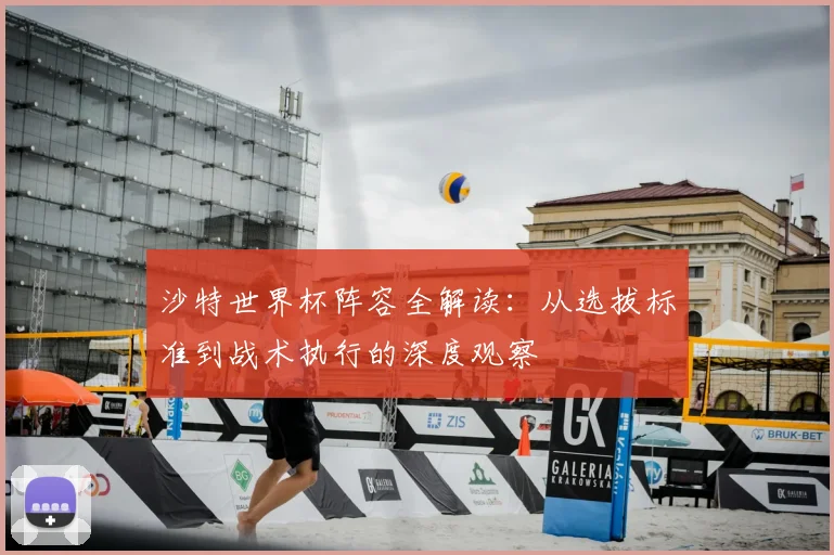 沙特世界杯阵容全解读：从选拔标准到战术执行的深度观察