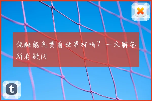 优酷能免费看世界杯吗？一文解答所有疑问