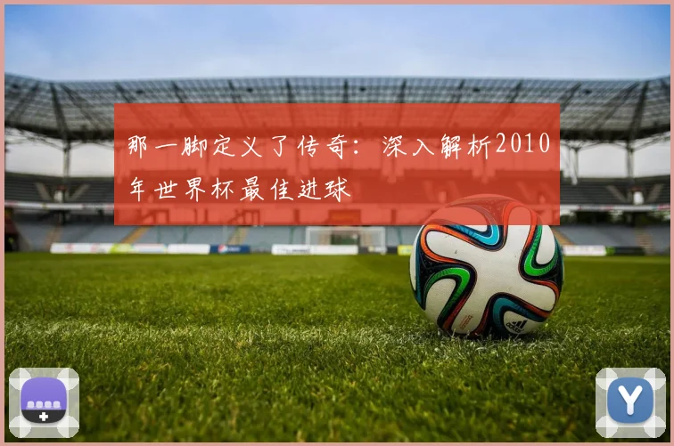 那一脚定义了传奇：深入解析2010年世界杯最佳进球