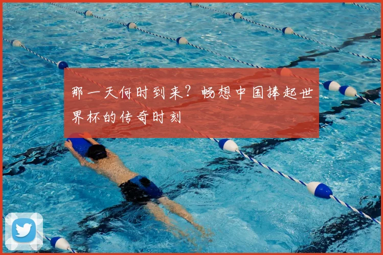 那一天何时到来？畅想中国捧起世界杯的传奇时刻