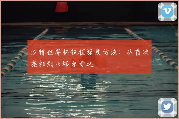 沙特世界杯征程深度访谈：从首次亮相到卡塔尔奇迹