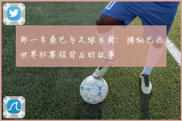 那一年桑巴与足球共舞：揭秘巴西世界杯赛程背后的故事