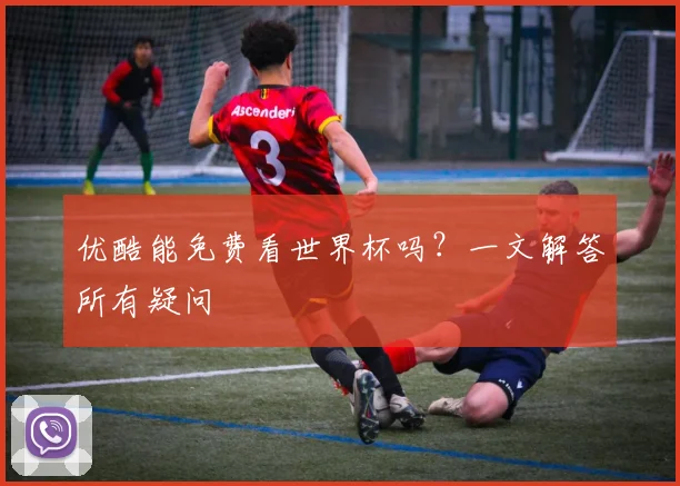 优酷能免费看世界杯吗？一文解答所有疑问