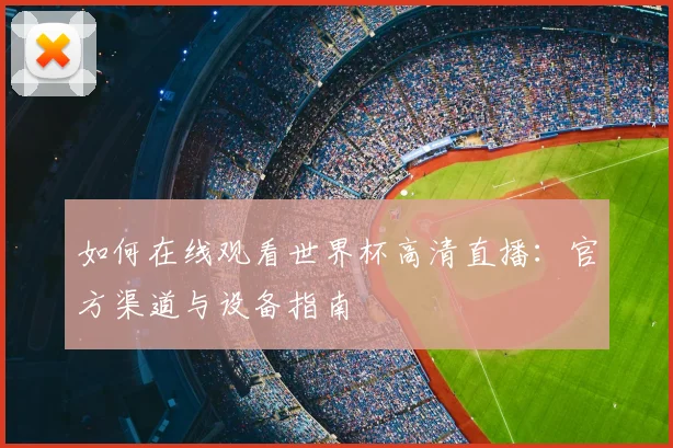 如何在线观看世界杯高清直播：官方渠道与设备指南