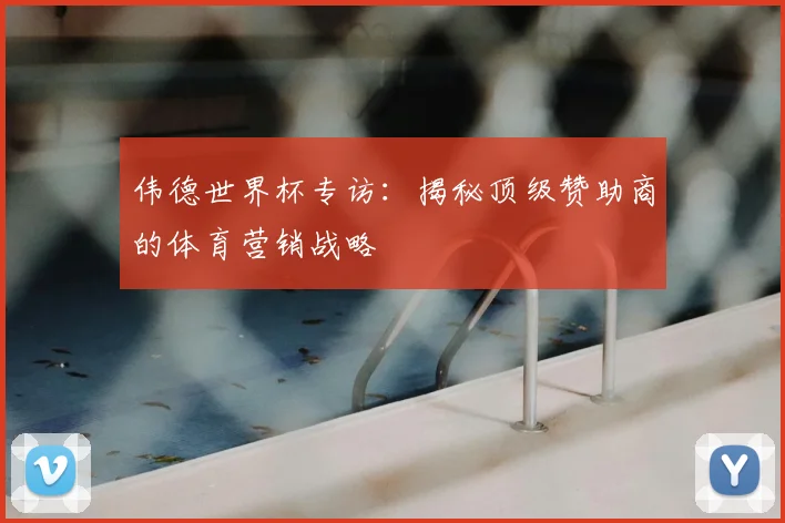 伟德世界杯专访:揭秘顶级赞助商的体育营销战略