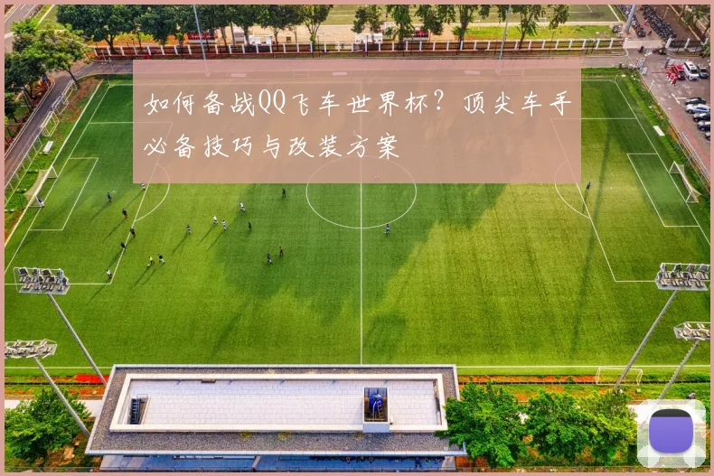 如何备战QQ飞车世界杯？顶尖车手必备技巧与改装方案