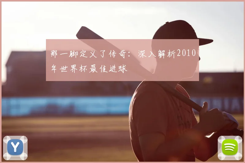 那一脚定义了传奇：深入解析2010年世界杯最佳进球