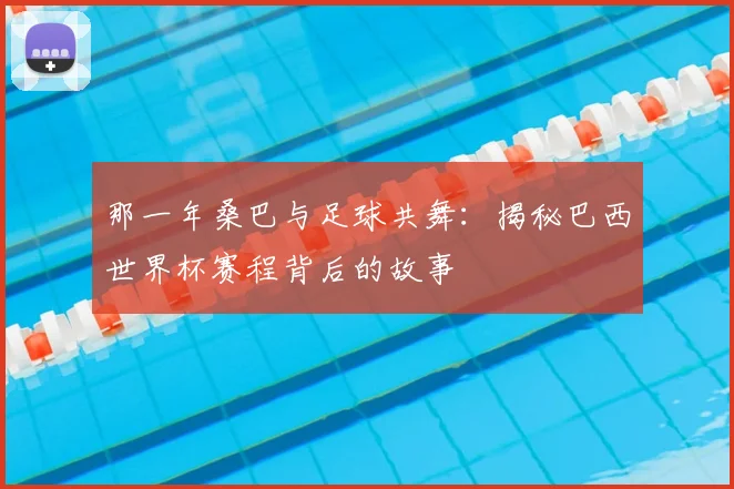 那一年桑巴与足球共舞：揭秘巴西世界杯赛程背后的故事